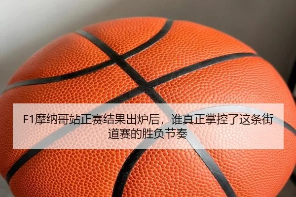 F1摩纳哥站正赛结果出炉后，谁真正掌控了这条街道赛的胜负节奏