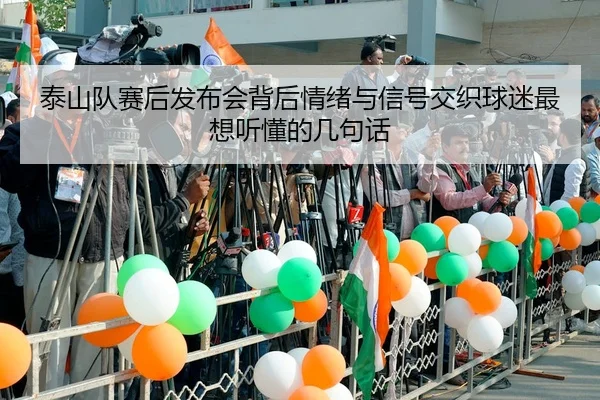 泰山队赛后发布会背后情绪与信号交织球迷最想听懂的几句话